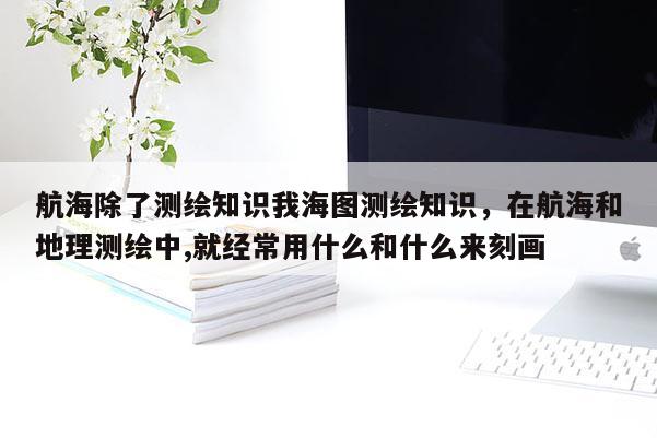 航海除了測繪知識我海圖測繪知識，在航海和地理測繪中,就經常用什么和什么來刻畫