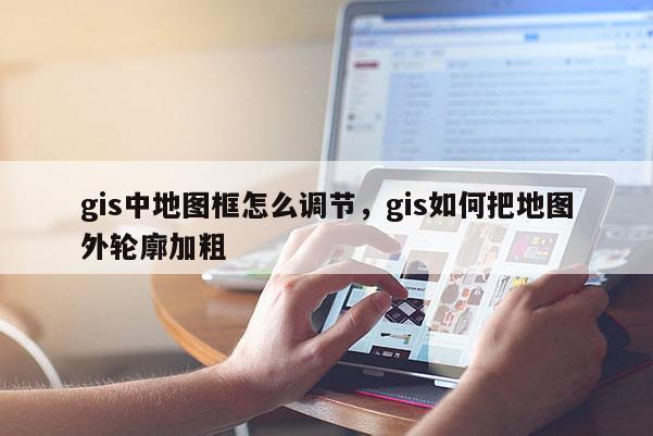 gis中地圖框怎么調(diào)節(jié)，gis如何把地圖外輪廓加粗