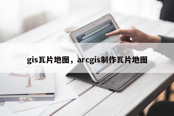 gis瓦片地圖，arcgis制作瓦片地圖