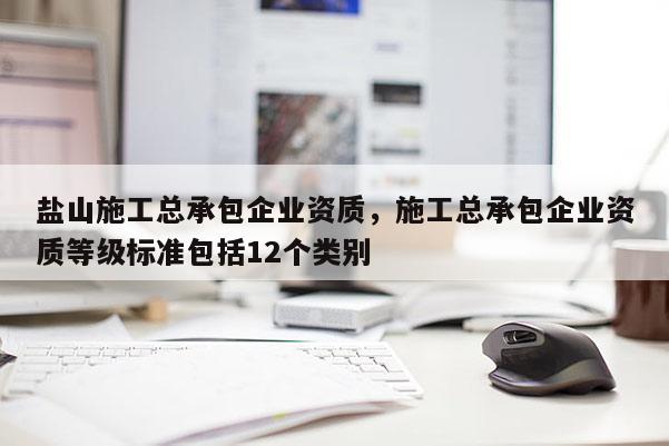 鹽山施工總承包企業(yè)資質，施工總承包企業(yè)資質等級標準包括12個類別