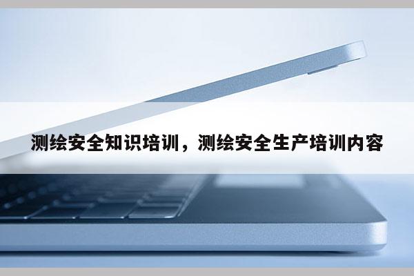 測繪安全知識培訓，測繪安全生產培訓內容