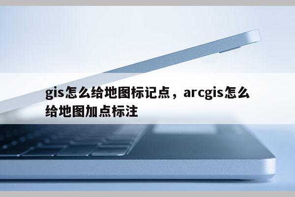 gis怎么給地圖標記點，arcgis怎么給地圖加點標注