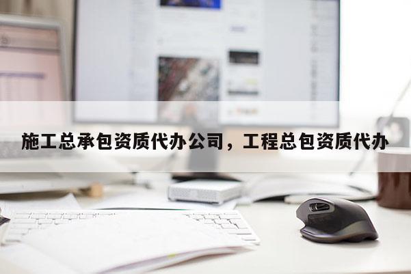 施工總承包資質代辦公司，工程總包資質代辦