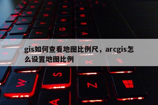 gis如何查看地圖比例尺，arcgis怎么設置地圖比例