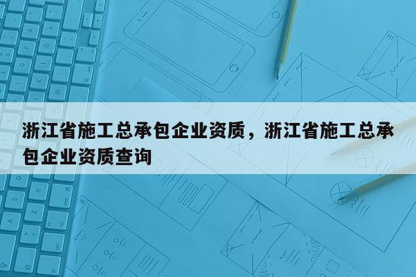 浙江省施工總承包企業資質，浙江省施工總承包企業資質查詢