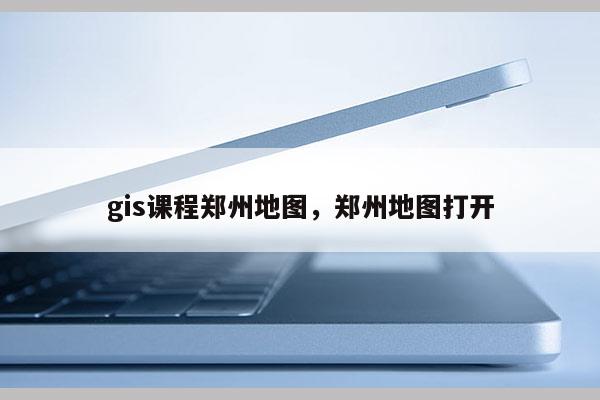 gis課程鄭州地圖，鄭州地圖打開