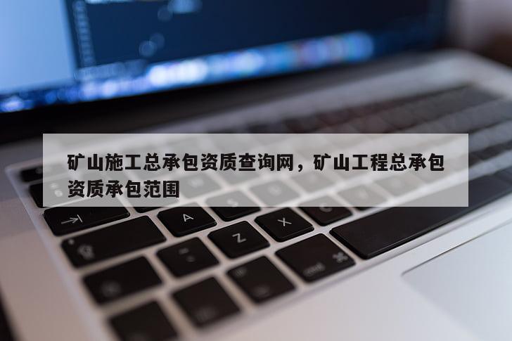 礦山施工總承包資質查詢網，礦山工程總承包資質承包范圍