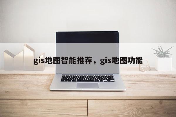 gis地圖智能推薦，gis地圖功能