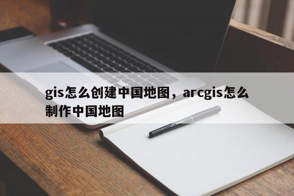 gis怎么創(chuàng)建中國(guó)地圖，arcgis怎么制作中國(guó)地圖