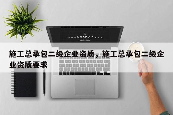 施工總承包二級企業(yè)資質(zhì)，施工總承包二級企業(yè)資質(zhì)要求