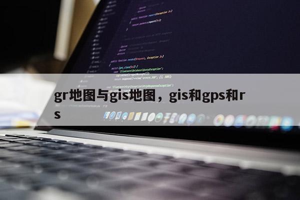 gr地圖與gis地圖，gis和gps和rs