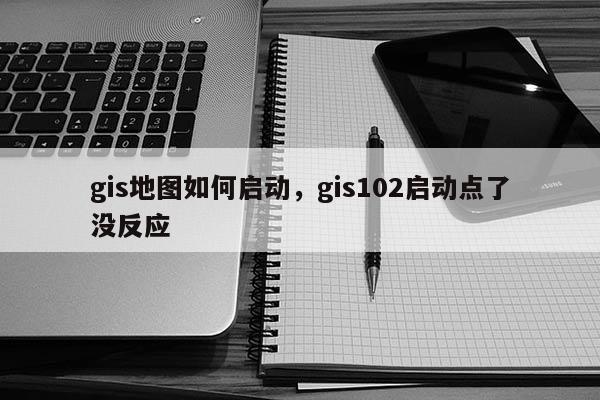 gis地圖如何啟動，gis102啟動點了沒反應