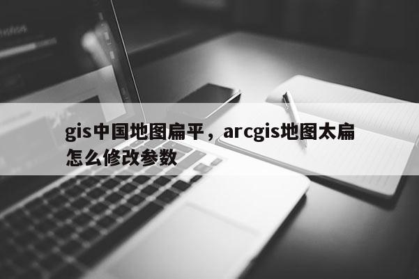 gis中國地圖扁平，arcgis地圖太扁怎么修改參數