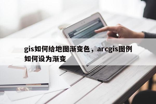 gis如何給地圖漸變色，arcgis圖例如何設為漸變