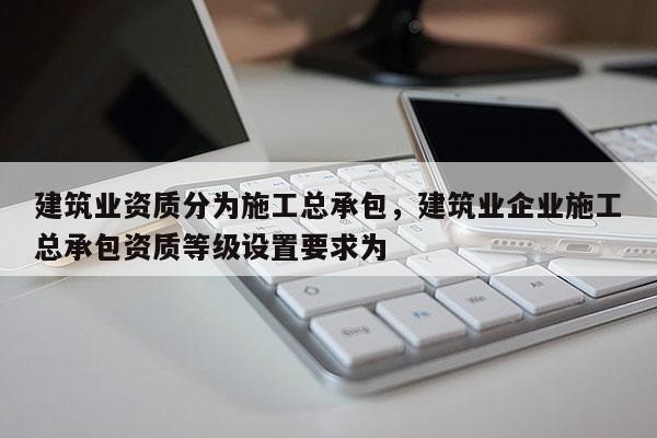 建筑業資質分為施工總承包，建筑業企業施工總承包資質等級設置要求為