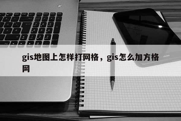 gis地圖上怎樣打網格，gis怎么加方格網