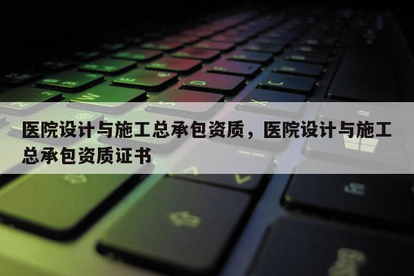 醫院設計與施工總承包資質，醫院設計與施工總承包資質證書