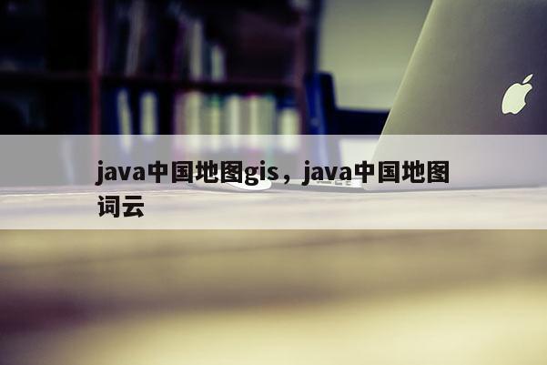 java中國地圖gis，java中國地圖詞云