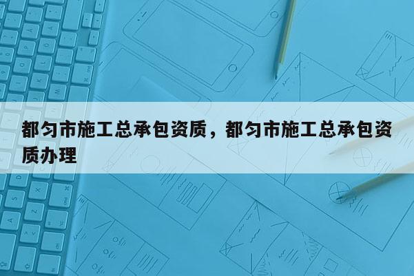 都勻市施工總承包資質(zhì)，都勻市施工總承包資質(zhì)辦理