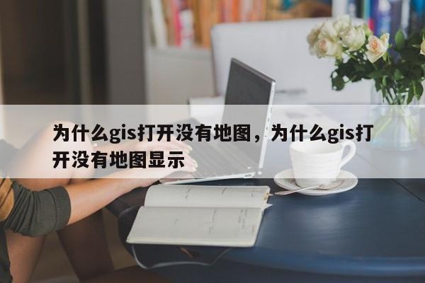 為什么gis打開沒有地圖，為什么gis打開沒有地圖顯示