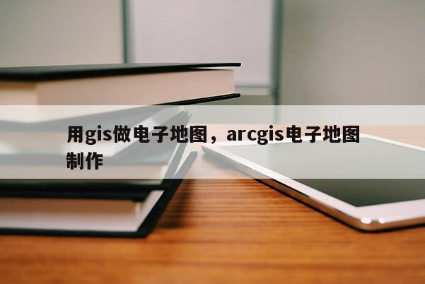 用gis做電子地圖，arcgis電子地圖制作