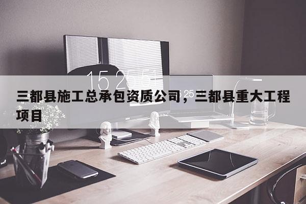 三都縣施工總承包資質(zhì)公司，三都縣重大工程項目