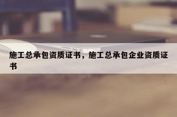 施工總承包資質證書，施工總承包企業資質證書