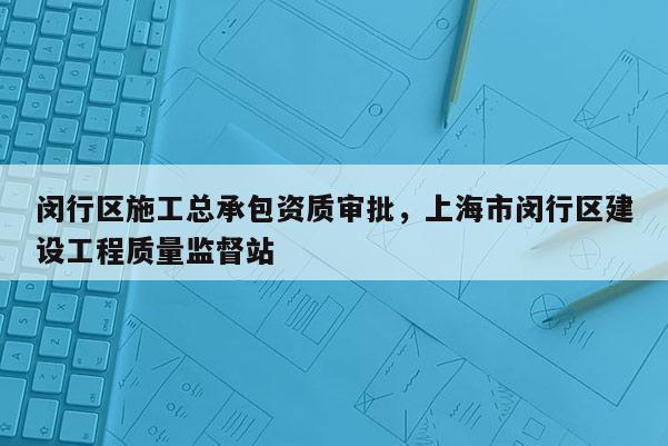 閔行區施工總承包資質審批，上海市閔行區建設工程質量監督站