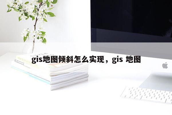 gis地圖傾斜怎么實現，gis 地圖