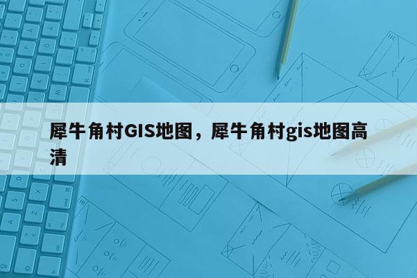 犀牛角村GIS地圖，犀牛角村gis地圖高清