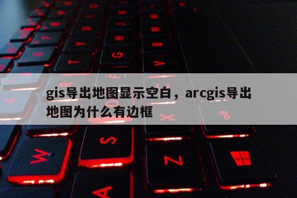 gis導出地圖顯示空白，arcgis導出地圖為什么有邊框