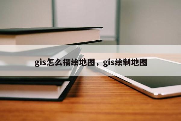 gis怎么描繪地圖，gis繪制地圖