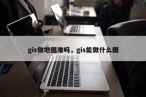 gis做地圖難嗎，gis能做什么圖