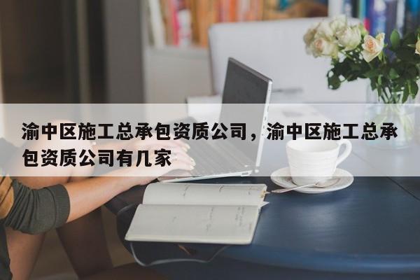 渝中區施工總承包資質公司，渝中區施工總承包資質公司有幾家