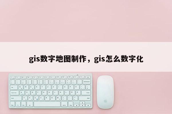 gis數字地圖制作，gis怎么數字化