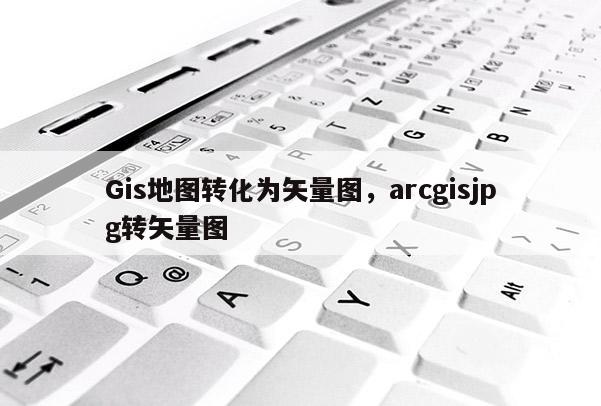 Gis地圖轉化為矢量圖，arcgisjpg轉矢量圖