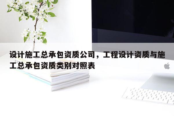 設計施工總承包資質公司，工程設計資質與施工總承包資質類別對照表