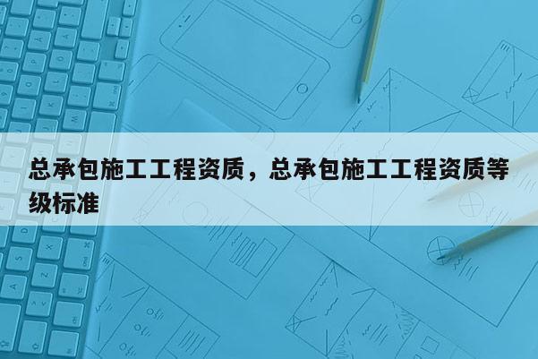 總承包施工工程資質，總承包施工工程資質等級標準