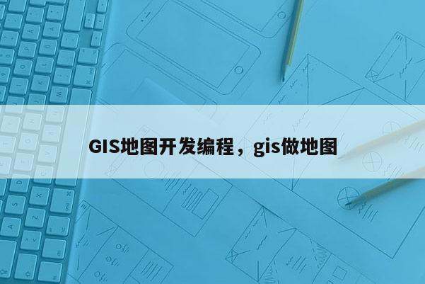 GIS地圖開(kāi)發(fā)編程，gis做地圖