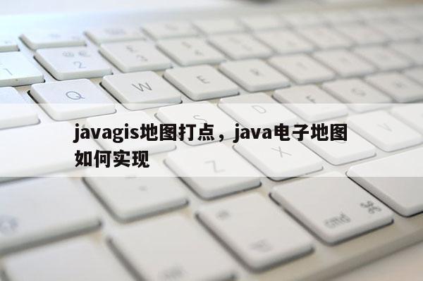 javagis地圖打點，java電子地圖如何實現