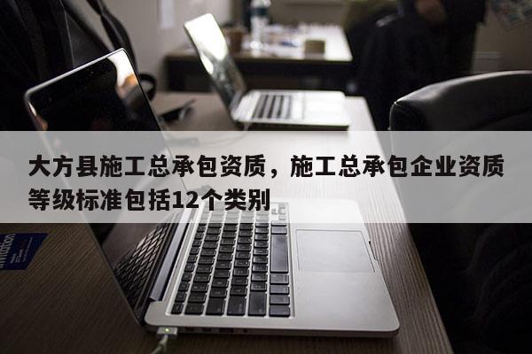 大方縣施工總承包資質，施工總承包企業資質等級標準包括12個類別