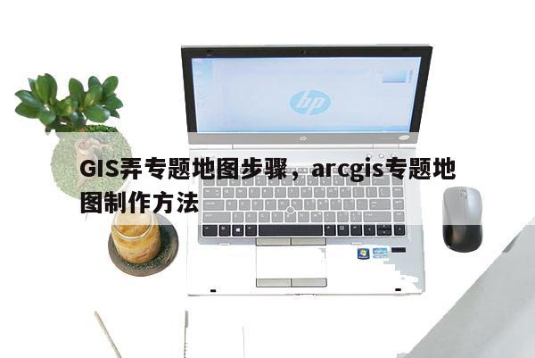 GIS弄專題地圖步驟，arcgis專題地圖制作方法