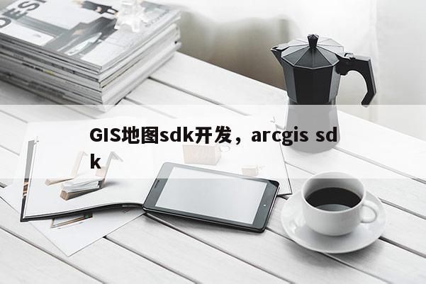 GIS地圖sdk開(kāi)發(fā)，arcgis sdk