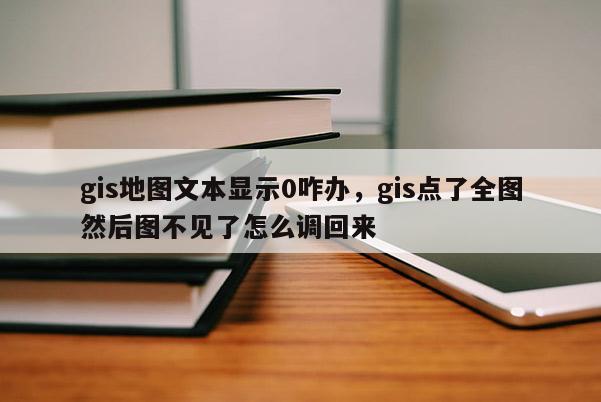 gis地圖文本顯示0咋辦，gis點了全圖然后圖不見了怎么調回來