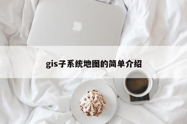 gis子系統地圖的簡單介紹