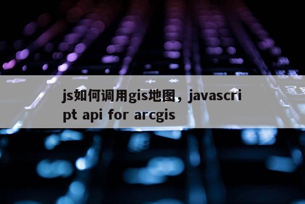 js如何調用gis地圖，javascript api for arcgis