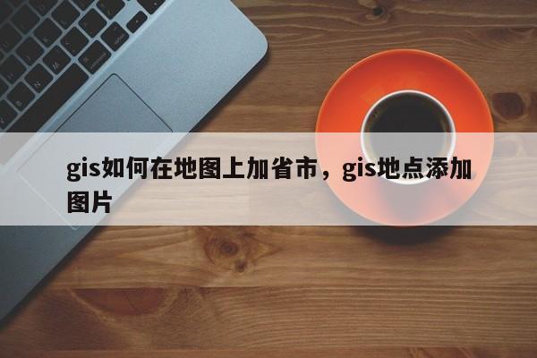 gis如何在地圖上加省市，gis地點添加圖片