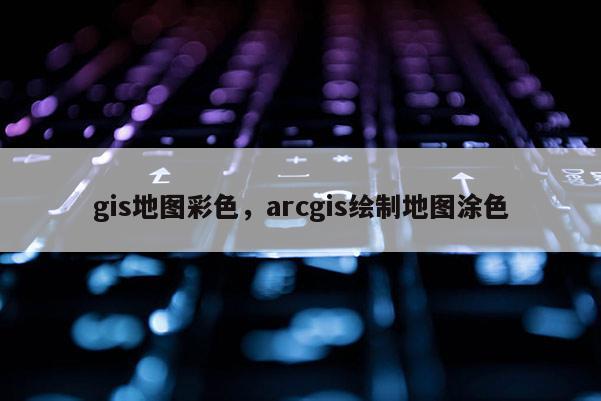 gis地圖彩色，arcgis繪制地圖涂色