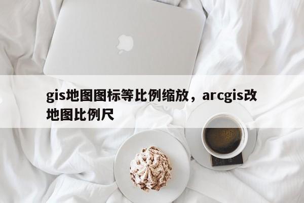 gis地圖圖標(biāo)等比例縮放，arcgis改地圖比例尺