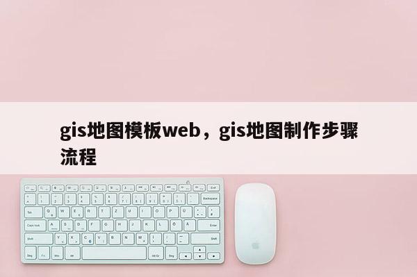 gis地圖模板web，gis地圖制作步驟流程